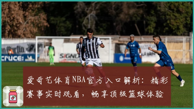 爱奇艺体育NBA官方入口解析：精彩赛事实时观看，畅享顶级篮球体验