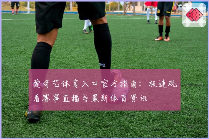爱奇艺体育入口官方指南：极速观看赛事直播与最新体育资讯
