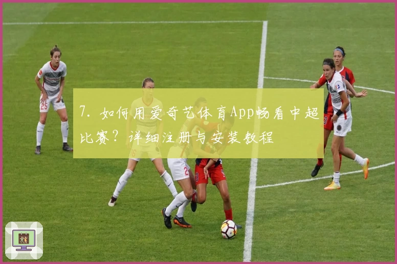 7. 如何用爱奇艺体育App畅看中超比赛？详细注册与安装教程
