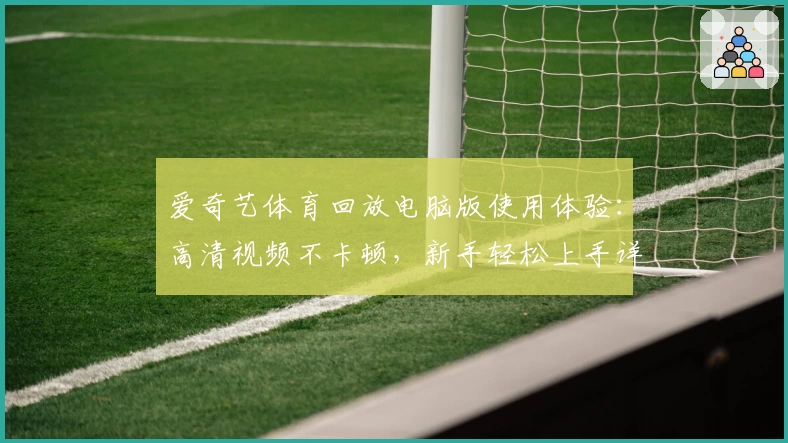 爱奇艺体育回放电脑版使用体验：高清视频不卡顿，新手轻松上手详细指南