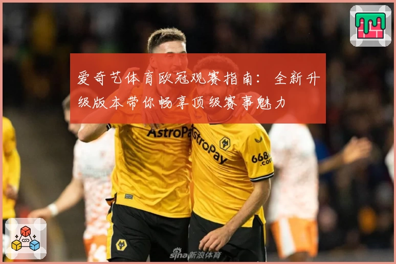 爱奇艺体育欧冠观赛指南：全新升级版本带你畅享顶级赛事魅力
