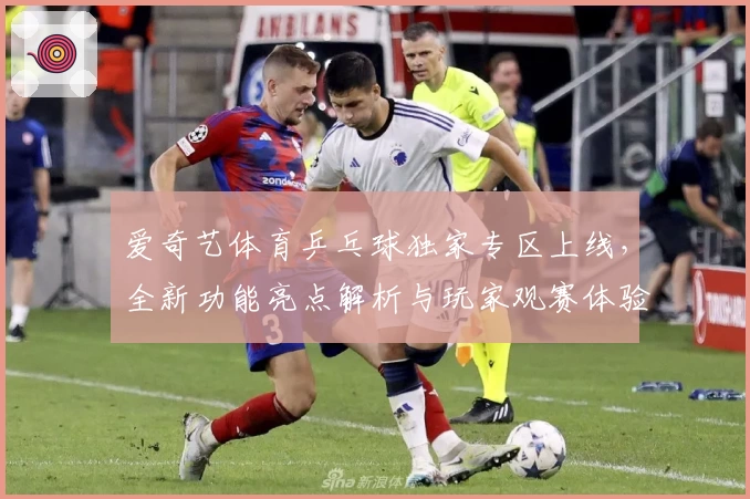 爱奇艺体育乒乓球独家专区上线，全新功能亮点解析与玩家观赛体验全揭秘