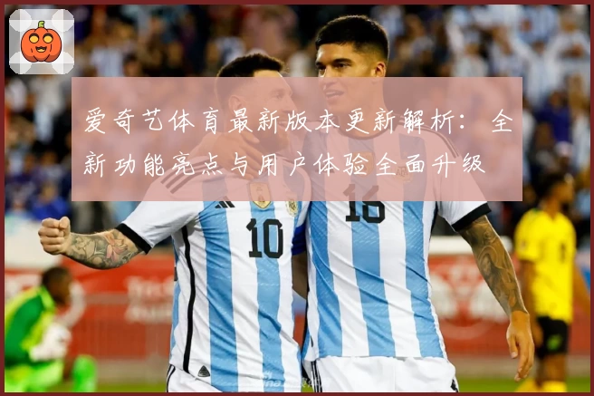 爱奇艺体育最新版本更新解析：全新功能亮点与用户体验全面升级