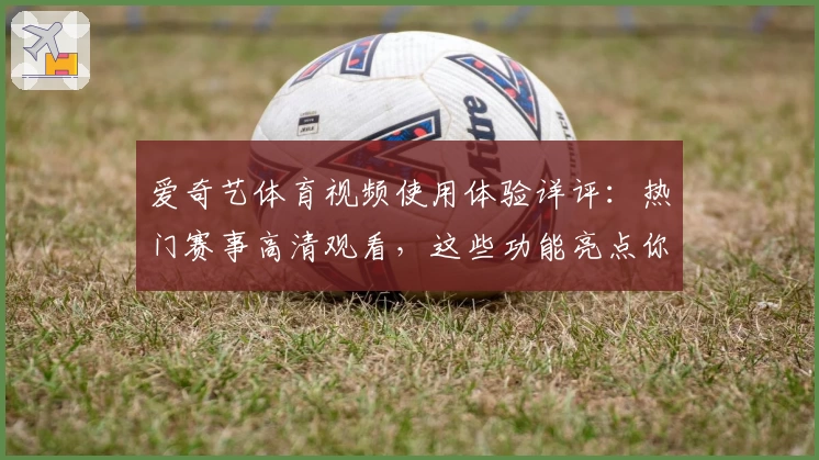 爱奇艺体育视频使用体验详评:热门赛事高清观看,这些功能亮点你一定要知道
