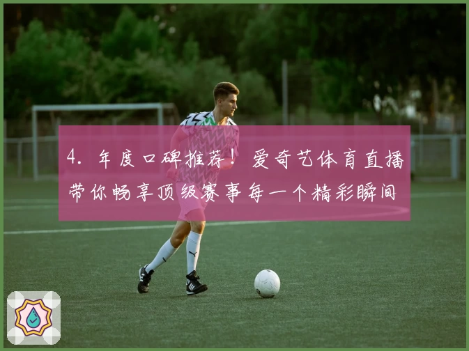 4. 年度口碑推荐！爱奇艺体育直播带你畅享顶级赛事每一个精彩瞬间