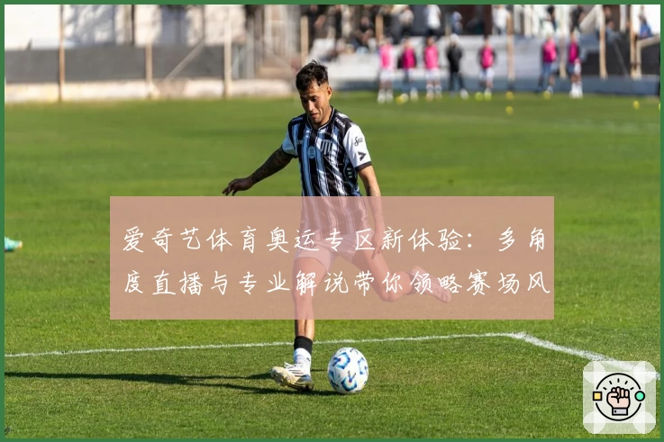 爱奇艺体育奥运专区新体验：多角度直播与专业解说带你领略赛场风采