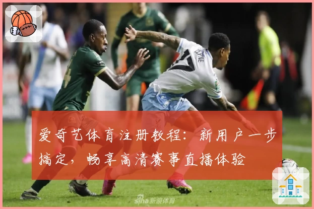 爱奇艺体育注册教程：新用户一步搞定，畅享高清赛事直播体验