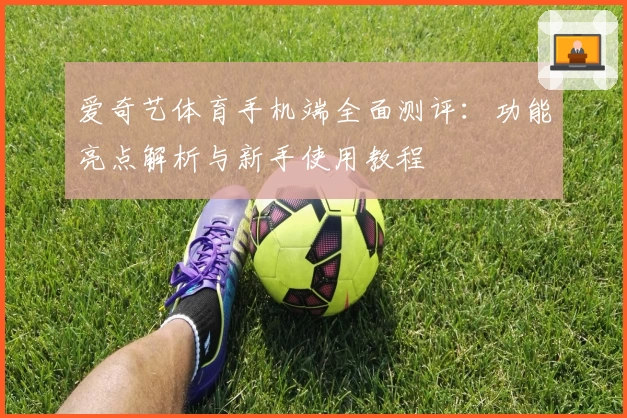 爱奇艺体育手机端全面测评：功能亮点解析与新手使用教程