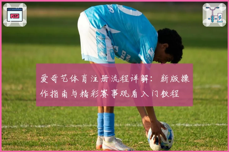 爱奇艺体育注册流程详解：新版操作指南与精彩赛事观看入门教程