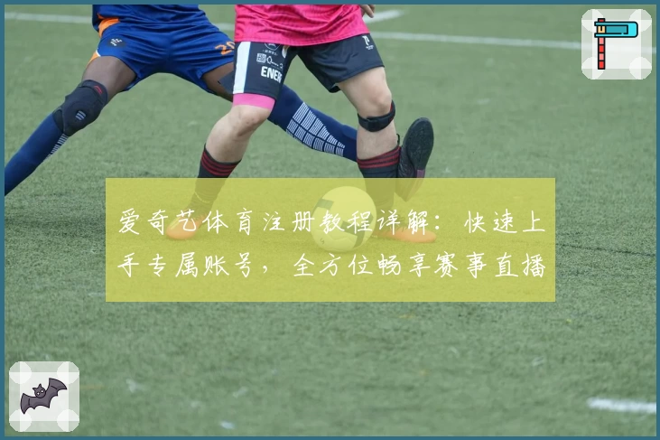 爱奇艺体育注册教程详解：快速上手专属账号，全方位畅享赛事直播