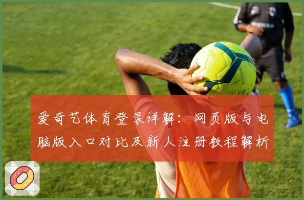 爱奇艺体育登录详解：网页版与电脑版入口对比及新人注册教程解析