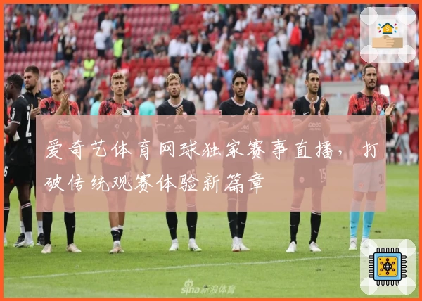 爱奇艺体育网球独家赛事直播，打破传统观赛体验新篇章