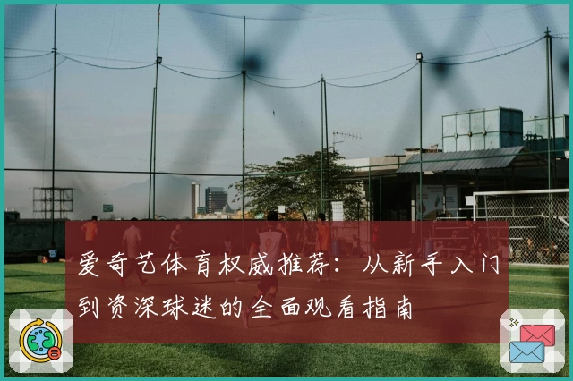 爱奇艺体育权威推荐：从新手入门到资深球迷的全面观看指南