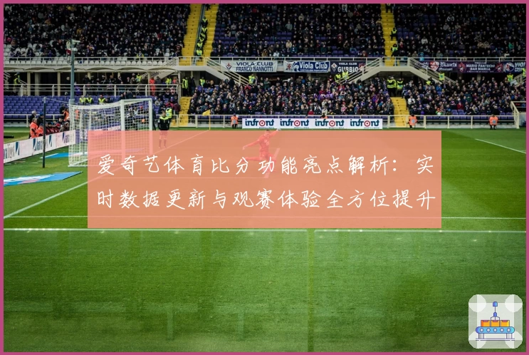 爱奇艺体育比分功能亮点解析：实时数据更新与观赛体验全方位提升