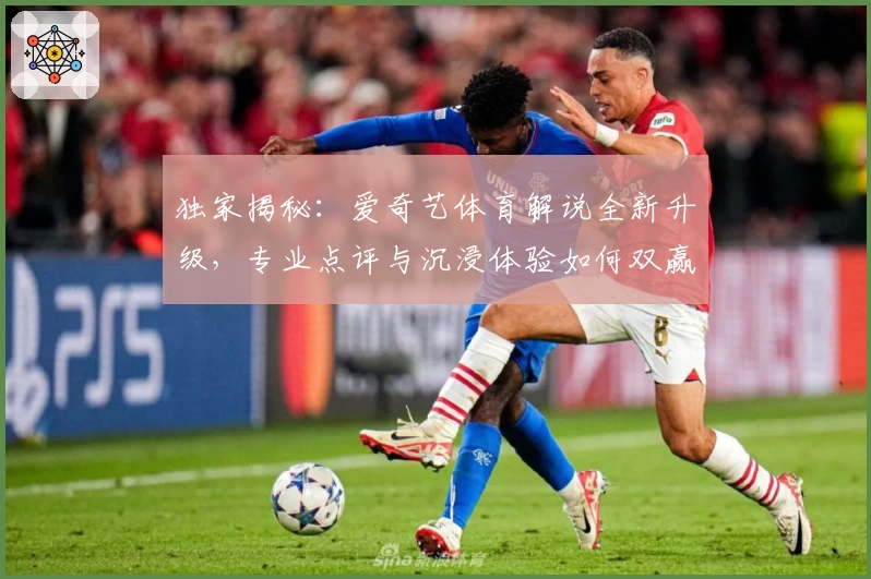 独家揭秘：爱奇艺体育解说全新升级，专业点评与沉浸体验如何双赢