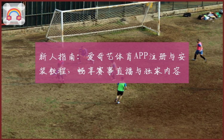 新人指南：爱奇艺体育APP注册与安装教程，畅享赛事直播与独家内容体验