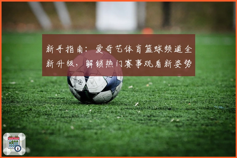 新手指南：爱奇艺体育篮球频道全新升级，解锁热门赛事观看新姿势