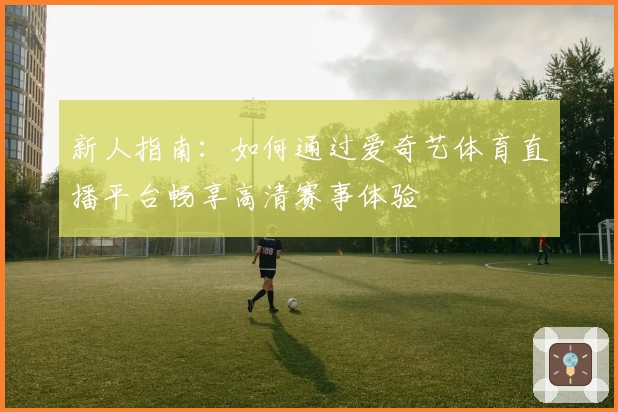 新人指南：如何通过爱奇艺体育直播平台畅享高清赛事体验