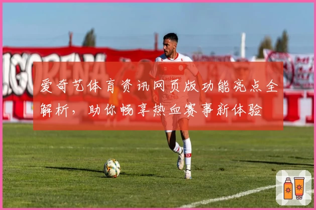 爱奇艺体育资讯网页版功能亮点全解析，助你畅享热血赛事新体验