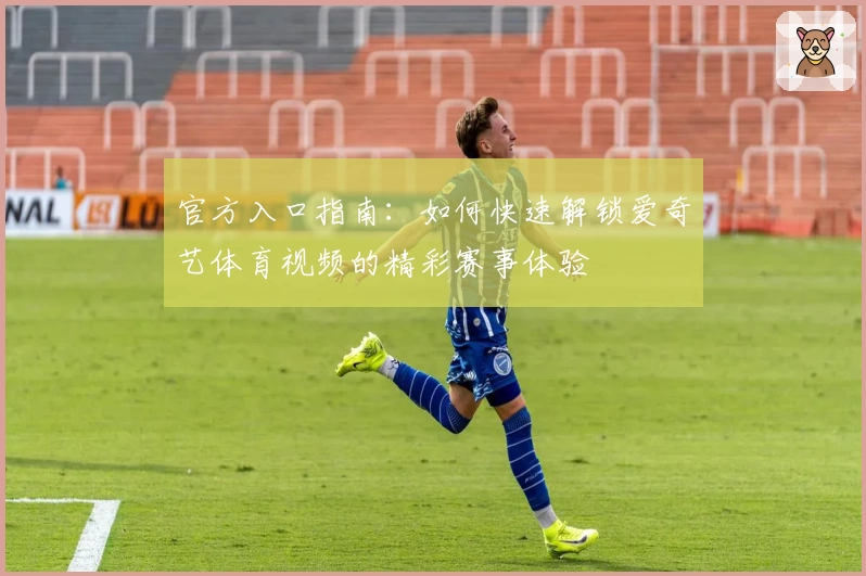 官方入口指南：如何快速解锁爱奇艺体育视频的精彩赛事体验