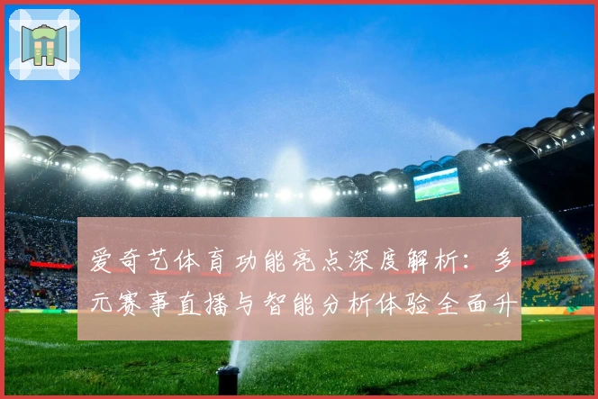 爱奇艺体育功能亮点深度解析：多元赛事直播与智能分析体验全面升级