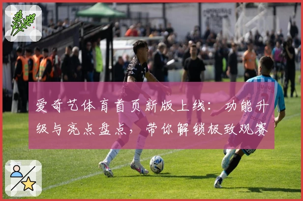 爱奇艺体育首页新版上线：功能升级与亮点盘点，带你解锁极致观赛体验