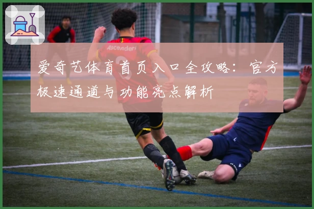 爱奇艺体育首页入口全攻略：官方极速通道与功能亮点解析