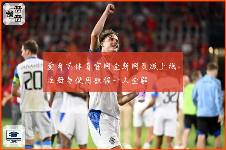 爱奇艺体育官网全新网页版上线，注册与使用教程一文全解