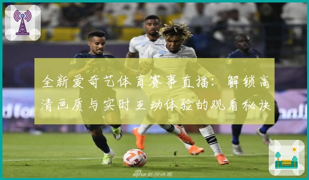 全新爱奇艺体育赛事直播：解锁高清画质与实时互动体验的观看秘诀