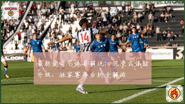 最新爱奇艺体育解说：沉浸式体验升级，独家赛事分析全解读