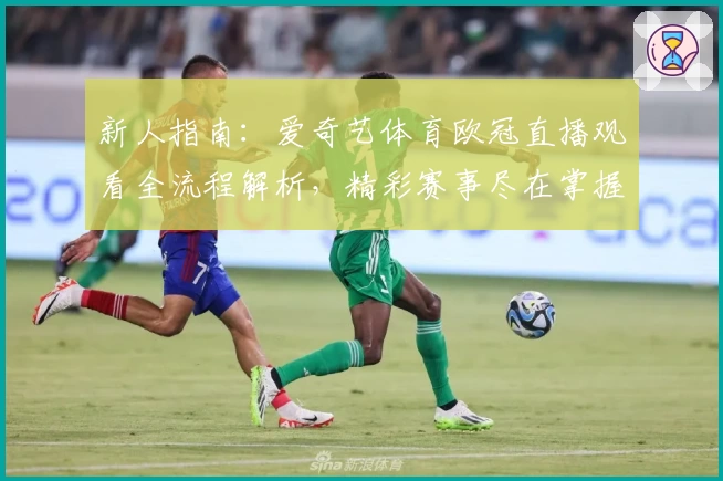 新人指南：爱奇艺体育欧冠直播观看全流程解析，精彩赛事尽在掌握
