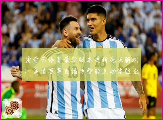 爱奇艺体育最新版本更新亮点解析：高清赛事直播与智能互动体验全面升级