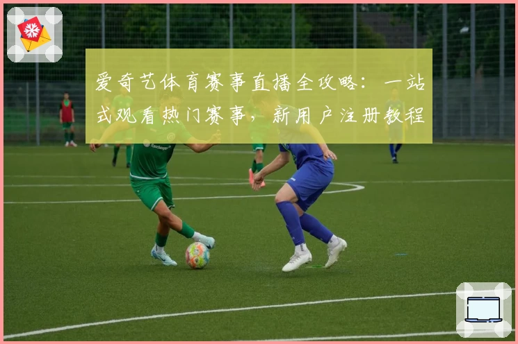 爱奇艺体育赛事直播全攻略:一站式观看热门赛事,新用户注册教程与功能亮点详解