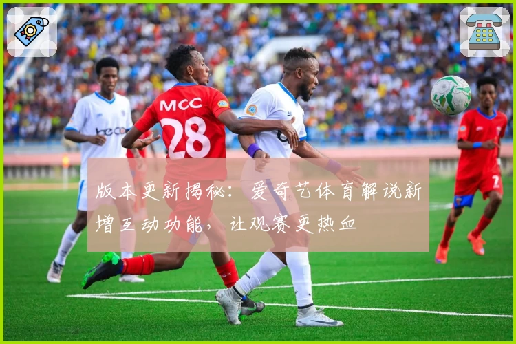 版本更新揭秘：爱奇艺体育解说新增互动功能，让观赛更热血