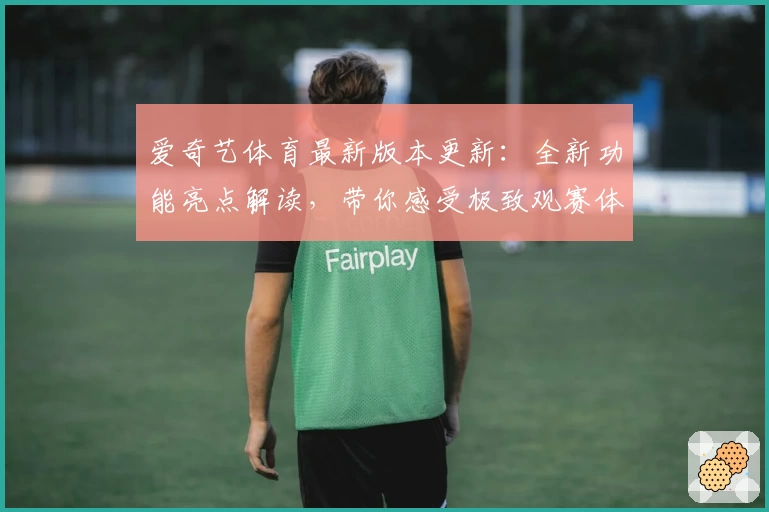 爱奇艺体育最新版本更新：全新功能亮点解读，带你感受极致观赛体验