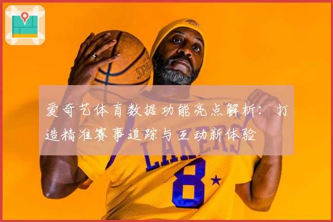 爱奇艺体育数据功能亮点解析：打造精准赛事追踪与互动新体验
