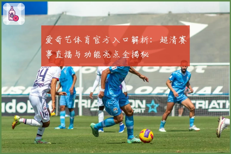爱奇艺体育官方入口解析：超清赛事直播与功能亮点全揭秘