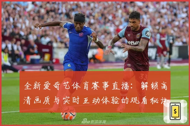 全新爱奇艺体育赛事直播：解锁高清画质与实时互动体验的观看秘诀