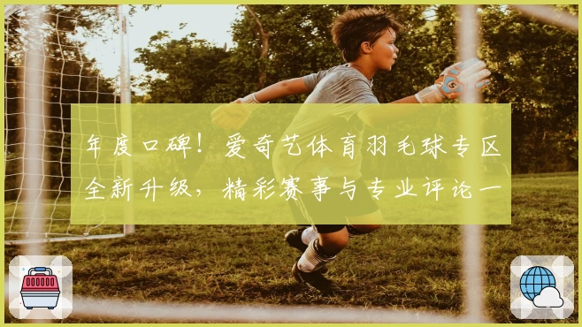 年度口碑！爱奇艺体育羽毛球专区全新升级，精彩赛事与专业评论一站式体验