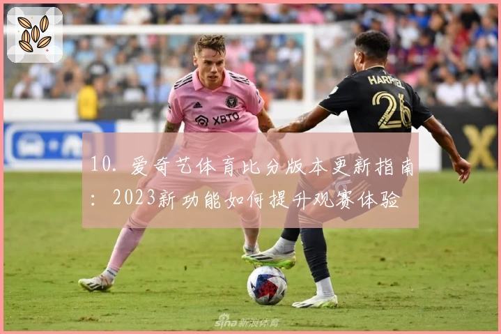 10. 爱奇艺体育比分版本更新指南：2023新功能如何提升观赛体验