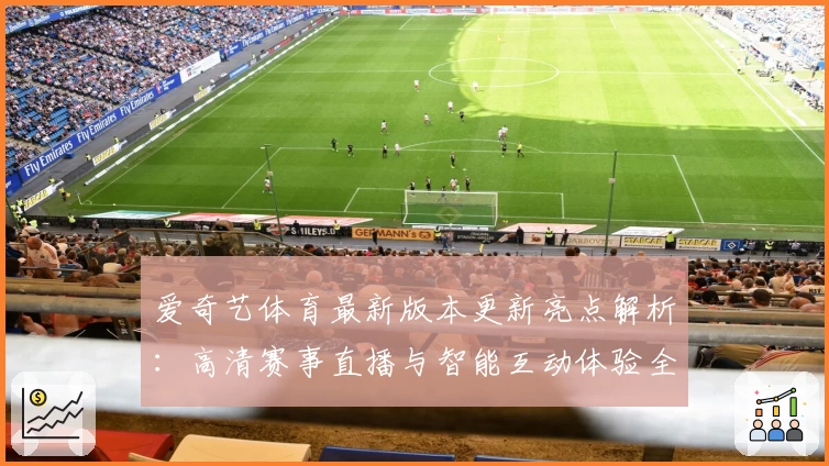 爱奇艺体育最新版本更新亮点解析：高清赛事直播与智能互动体验全面升级