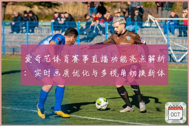 爱奇艺体育赛事直播功能亮点解析:实时画质优化与多视角切换新体验