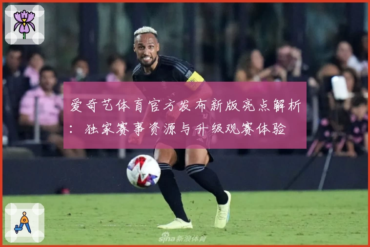 爱奇艺体育官方发布新版亮点解析：独家赛事资源与升级观赛体验