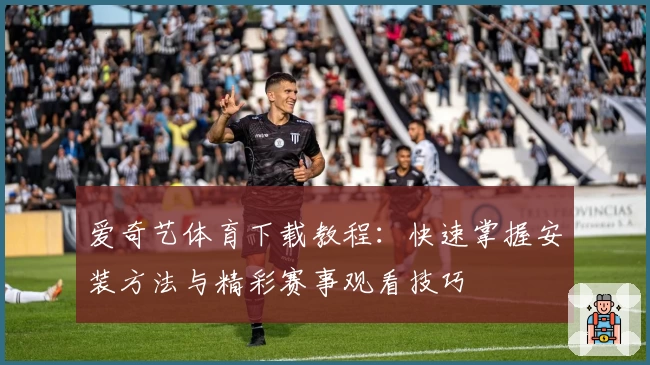 爱奇艺体育下载教程：快速掌握安装方法与精彩赛事观看技巧