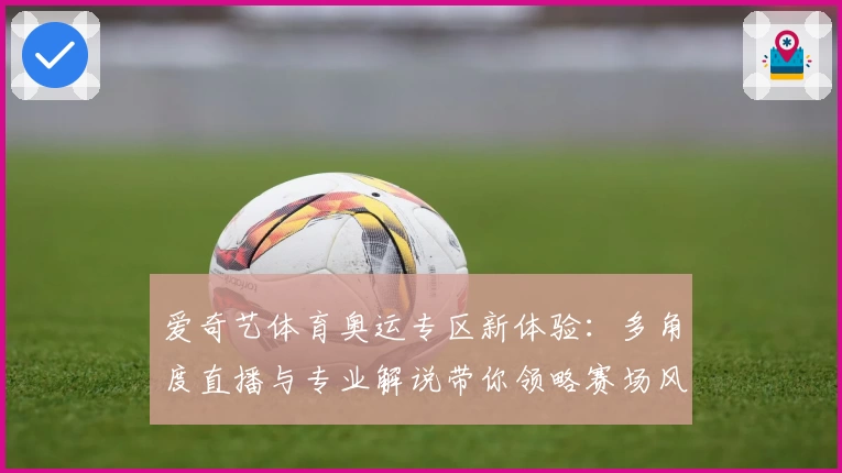 爱奇艺体育奥运专区新体验：多角度直播与专业解说带你领略赛场风采