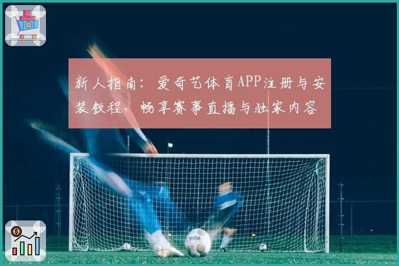新人指南：爱奇艺体育APP注册与安装教程，畅享赛事直播与独家内容体验