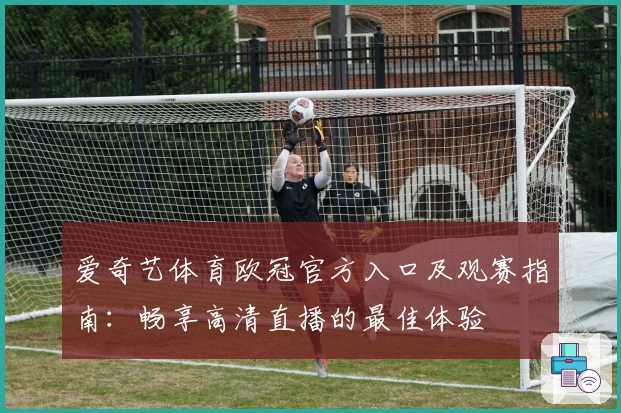 爱奇艺体育欧冠官方入口及观赛指南：畅享高清直播的最佳体验