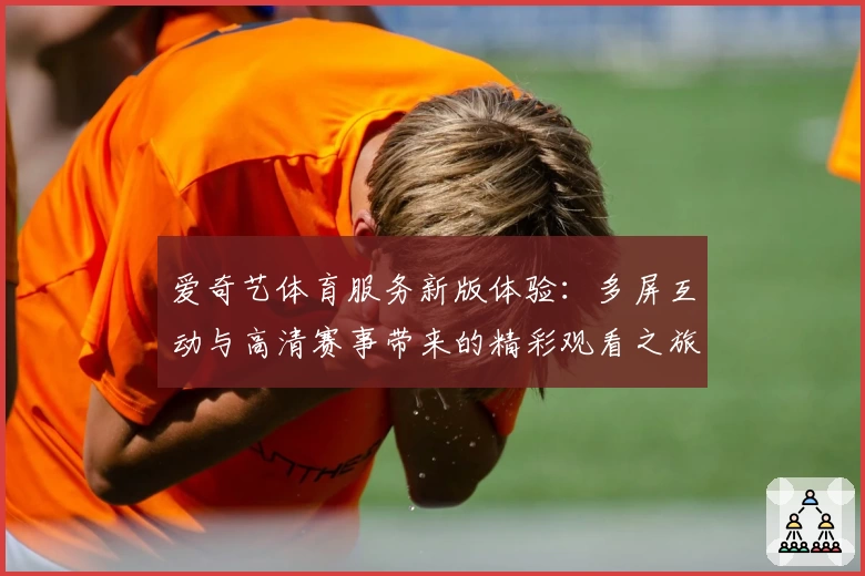 爱奇艺体育服务新版体验：多屏互动与高清赛事带来的精彩观看之旅