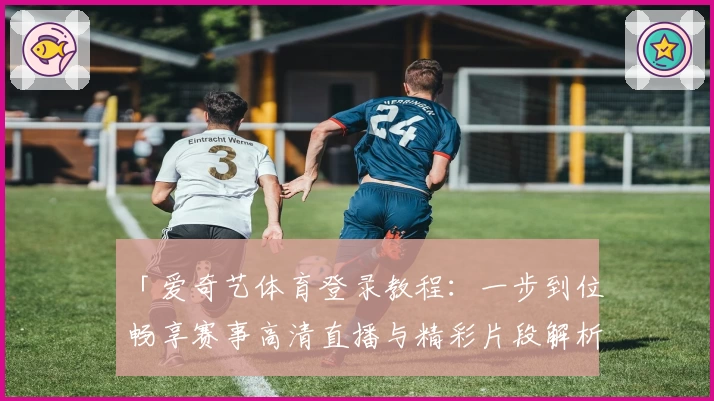 「爱奇艺体育登录教程:一步到位畅享赛事高清直播与精彩片段解析」