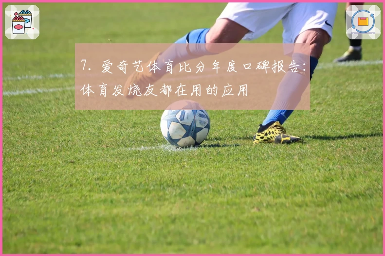7. 爱奇艺体育比分年度口碑报告：体育发烧友都在用的应用